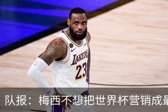 队报：梅西不想把世界杯营销成最后一舞，他一切如常并渴望卫冕